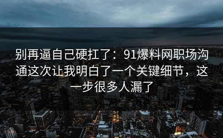 别再逼自己硬扛了：91爆料网职场沟通这次让我明白了一个关键细节，这一步很多人漏了