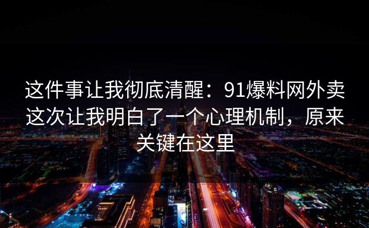 这件事让我彻底清醒:91爆料网外卖这次让我明白了一个心理机制,原来关键在这里 这件事让我彻底清醒:91爆料网外卖这次让我明白了一个心理机制,原来关键在这里
