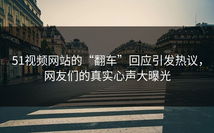 51视频网站的“翻车”回应引发热议,网友们的真实心声大曝光 51视频网站的“翻车”回应引发热议,网友们的真实心声大曝光