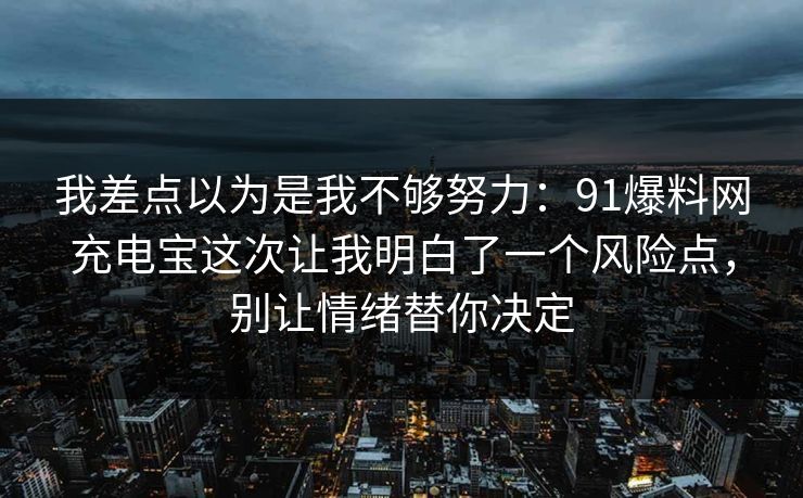 我差点以为是我不够努力：91爆料网充电宝这次让我明白了一个风险点，别让情绪替你决定