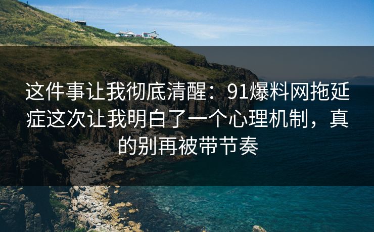这件事让我彻底清醒:91爆料网拖延症这次让我明白了一个心理机制,真的别再被带节奏 这件事让我彻底清醒:91爆料网拖延症这次让我明白了一个心理机制,真的别再被带节奏