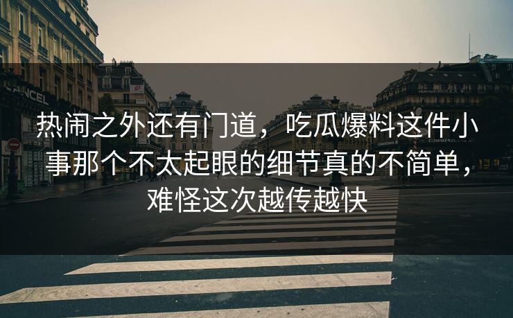 热闹之外还有门道，吃瓜爆料这件小事那个不太起眼的细节真的不简单，难怪这次越传越快