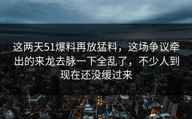这两天51爆料再放猛料，这场争议牵出的来龙去脉一下全乱了，不少人到现在还没缓过来