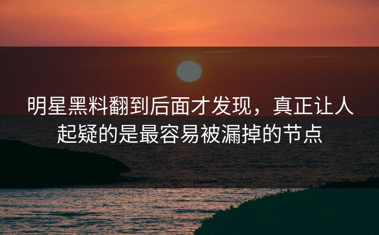 明星黑料翻到后面才发现，真正让人起疑的是最容易被漏掉的节点
