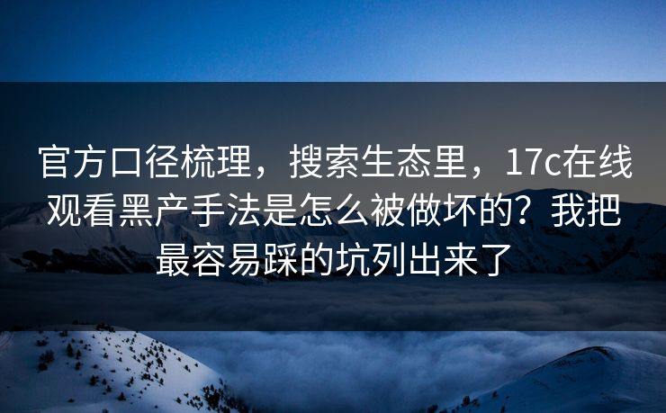 官方口径梳理,搜索生态里,17c在线观看黑产手法是怎么被做坏的?我把最容易踩的坑列出来了 官方口径梳理,搜索生态里,17c在线观看黑产手法是怎么被做坏的?我把最容易踩的坑列出来了