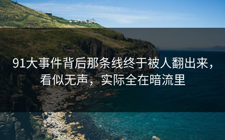 91大事件背后那条线终于被人翻出来,看似无声,实际全在暗流里 91大事件背后那条线终于被人翻出来,看似无声,实际全在暗流里
