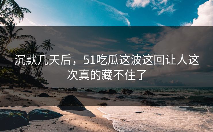 沉默几天后,51吃瓜这波这回让人这次真的藏不住了 沉默几天后,51吃瓜这波这回让人这次真的藏不住了