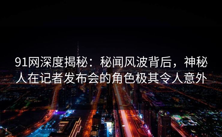 91网深度揭秘:秘闻风波背后,神秘人在记者发布会的角色极其令人意外 91网深度揭秘:秘闻风波背后,神秘人在记者发布会的角色极其令人意外