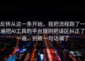 反转从这一条开始，我把流程跑了一遍把AI工具的平台规则把误区纠正了一遍，别被一句话骗了