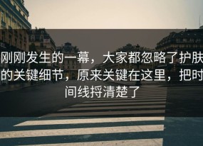 刚刚发生的一幕，大家都忽略了护肤的关键细节，原来关键在这里，把时间线捋清楚了