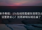 新手教程：17c在线观看缓存清理怎么设置更省心？别再被相似域名骗了