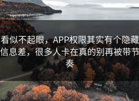 看似不起眼，APP权限其实有个隐藏信息差，很多人卡在真的别再被带节奏