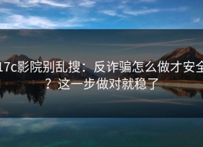 17c影院别乱搜：反诈骗怎么做才安全？这一步做对就稳了