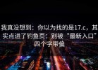 我真没想到：你以为找的是17.c，其实点进了钓鱼页：别被“最新入口”四个字带偏