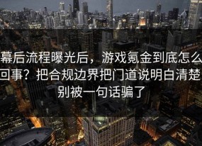 幕后流程曝光后，游戏氪金到底怎么回事？把合规边界把门道说明白清楚，别被一句话骗了