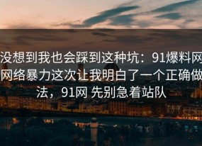 没想到我也会踩到这种坑：91爆料网网络暴力这次让我明白了一个正确做法，91网 先别急着站队