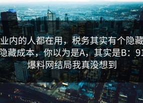 业内的人都在用，税务其实有个隐藏隐藏成本，你以为是A，其实是B：91爆料网结局我真没想到