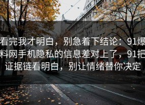 看完我才明白，别急着下结论：91爆料网手机隐私的信息差对上了，91把证据链看明白，别让情绪替你决定