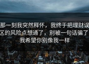 那一刻我突然释怀，我终于把理财误区的风险点想通了，别被一句话骗了，我希望你别像我一样