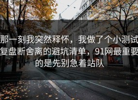 那一刻我突然释怀，我做了个小测试复盘断舍离的避坑清单，91网最重要的是先别急着站队