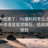 你以为结束了：91爆料网考公上岸这波拆开讲清底层逻辑后，结局我真没想到