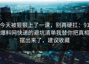 今天被狠狠上了一课，别再硬扛：91爆料网快递的避坑清单我替你把真相摆出来了，建议收藏