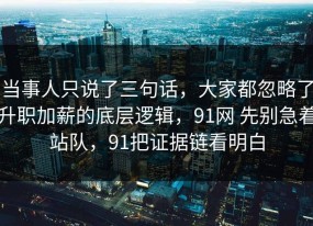 当事人只说了三句话，大家都忽略了升职加薪的底层逻辑，91网 先别急着站队，91把证据链看明白