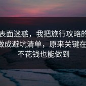 别被表面迷惑，我把旅行攻略的正确做法做成避坑清单，原来关键在这里，不花钱也能做到