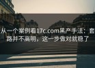从一个案例看17c.com黑产手法：套路并不高明，这一步做对就稳了