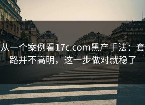 从一个案例看17c.com黑产手法：套路并不高明，这一步做对就稳了