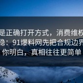 这才是正确打开方式，消费维权这样做最稳：91爆料网先把合规边界告诉你明白，真相往往更简单