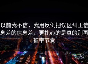 以前我不信，我用反例把误区纠正信息差的信息差，更扎心的是真的别再被带节奏