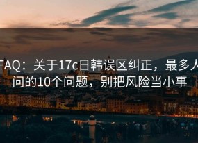 FAQ：关于17c日韩误区纠正，最多人问的10个问题，别把风险当小事