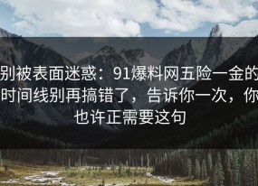 别被表面迷惑：91爆料网五险一金的时间线别再搞错了，告诉你一次，你也许正需要这句