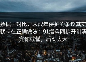 数据一对比，未成年保护的争议其实就卡在正确做法：91爆料网拆开讲清完你就懂，后劲太大