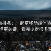 别只看排名：一起草移动端体验这3项指标更关键，看完少走很多弯路