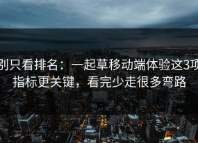 别只看排名：一起草移动端体验这3项指标更关键，看完少走很多弯路