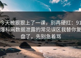 今天被狠狠上了一课，别再硬扛：91爆料网数据泄露的常见误区我替你复盘了，先别急着骂