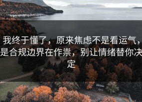 我终于懂了，原来焦虑不是看运气，是合规边界在作祟，别让情绪替你决定