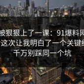 今天被狠狠上了一课：91爆料网校园生活这次让我明白了一个关键细节，千万别踩同一个坑