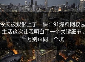 今天被狠狠上了一课：91爆料网校园生活这次让我明白了一个关键细节，千万别踩同一个坑