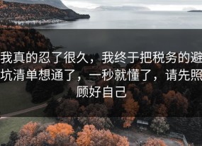 我真的忍了很久，我终于把税务的避坑清单想通了，一秒就懂了，请先照顾好自己