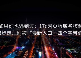 如果你也遇到过：17c网页版域名核验3步走：别被“最新入口”四个字带偏