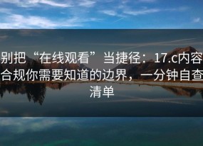别把“在线观看”当捷径：17.c内容合规你需要知道的边界，一分钟自查清单