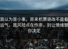 我以为是小事，原来机票退改不是看运气，是风险点在作祟，别让情绪替你决定