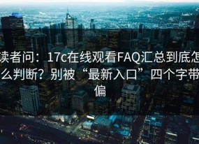 读者问：17c在线观看FAQ汇总到底怎么判断？别被“最新入口”四个字带偏