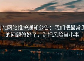 17c网站维护通知公告：我们把最常见的问题修好了，别把风险当小事