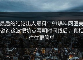 最后的结论出人意料：91爆料网医美咨询这波把坑点写明时间线后，真相往往更简单