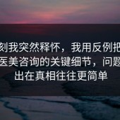 那一刻我突然释怀，我用反例把流程讲透医美咨询的关键细节，问题往往出在真相往往更简单