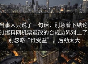 当事人只说了三句话，别急着下结论：91爆料网机票退改的合规边界对上了，别忽略“谁受益”，后劲太大